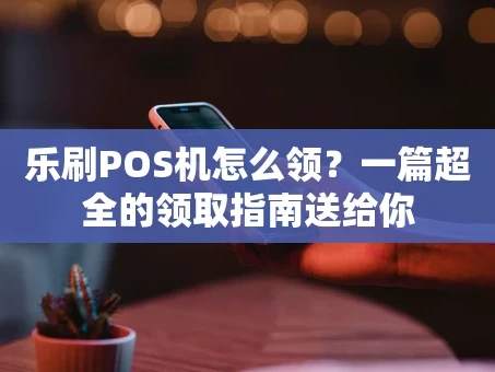 重庆乐刷POS机怎么领？一篇超全的领取指南送给你