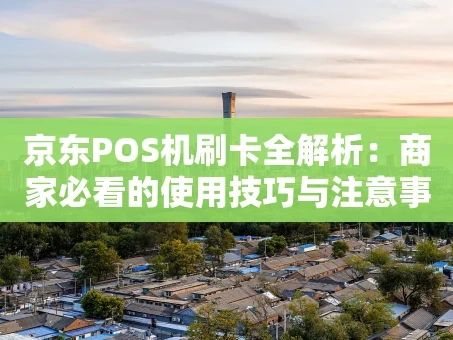 重庆京东POS机刷卡全解析：商家必看的使用技巧与注意事项