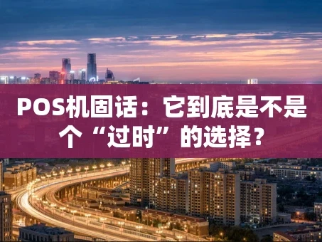 重庆POS机固话：它到底是不是个“过时”的选择？