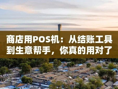 重庆商店用POS机：从结账工具到生意帮手，你真的用对了吗？