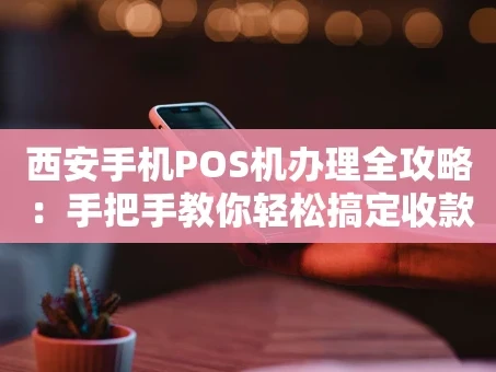 重庆西安手机POS机办理全攻略：手把手教你轻松搞定收款