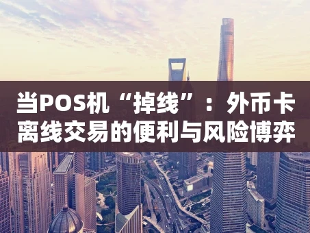 重庆当POS机“掉线”：外币卡离线交易的便利与风险博弈