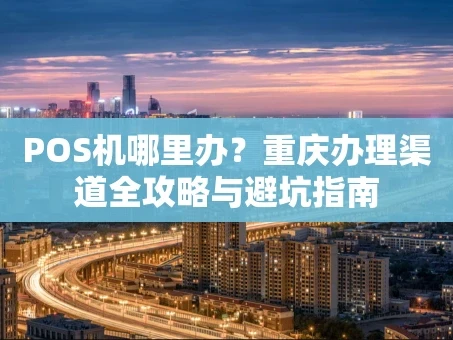 重庆POS机哪里办？重庆办理渠道全攻略与避坑指南