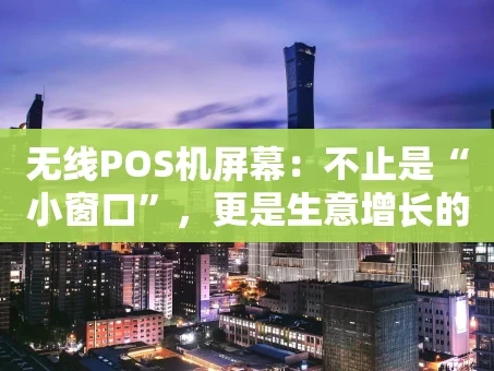 重庆无线POS机屏幕：不止是“小窗口”，更是生意增长的“智能枢纽”