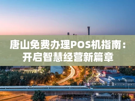 重庆唐山免费办理POS机指南：开启智慧经营新篇章