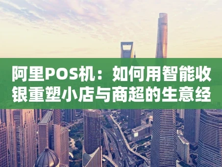 重庆阿里POS机：如何用智能收银重塑小店与商超的生意经？