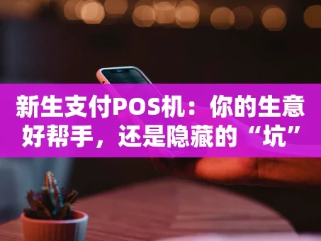 重庆新生支付POS机：你的生意好帮手，还是隐藏的“坑”？