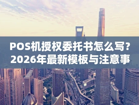 重庆POS机授权委托书怎么写？2026年最新模板与注意事项
