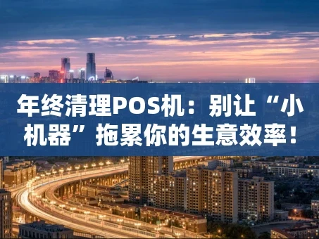 重庆年终清理POS机：别让“小机器”拖累你的生意效率！