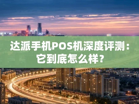 重庆达派手机POS机深度评测：它到底怎么样？