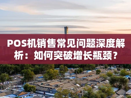 重庆POS机销售常见问题深度解析：如何突破增长瓶颈？
