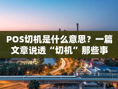 重庆POS切机是什么意思？一篇文章说透“切机”那些事