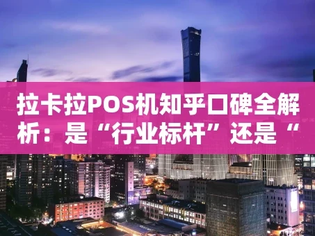 重庆拉卡拉POS机知乎口碑全解析：是“行业标杆”还是“跳码小王子”？