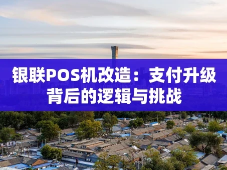重庆银联POS机改造：支付升级背后的逻辑与挑战