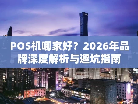 重庆POS机哪家好？2026年品牌深度解析与避坑指南