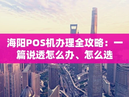 重庆海阳POS机办理全攻略：一篇说透怎么办、怎么选
