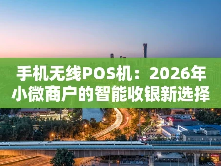 重庆手机无线POS机：2026年小微商户的智能收银新选择
