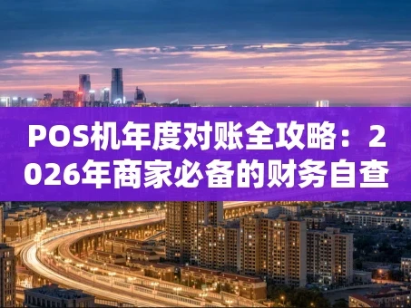 重庆POS机年度对账全攻略：2026年商家必备的财务自查指南