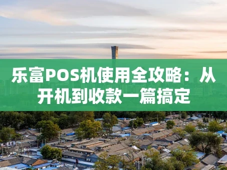 重庆乐富POS机使用全攻略：从开机到收款一篇搞定