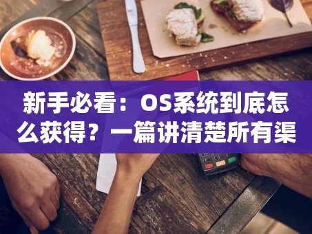重庆新手必看：OS系统到底怎么获得？一篇讲清楚所有渠道