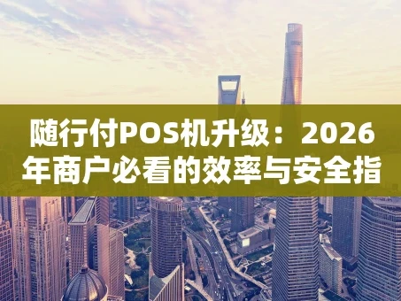 重庆随行付POS机升级：2026年商户必看的效率与安全指南