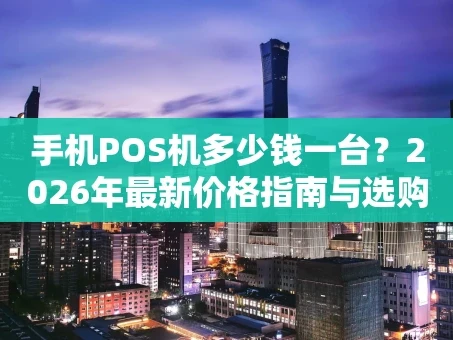 重庆手机POS机多少钱一台？2026年最新价格指南与选购干货