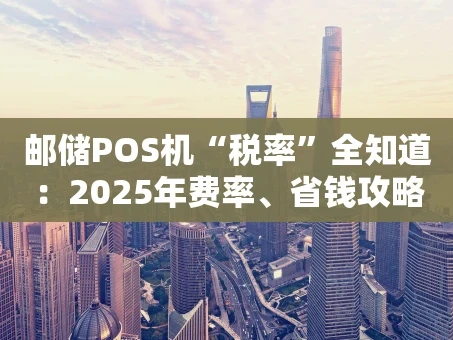 重庆邮储POS机“税率”全知道：2025年费率、省钱攻略与常见误区