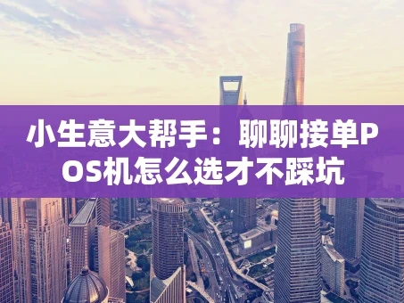 重庆小生意大帮手：聊聊接单POS机怎么选才不踩坑