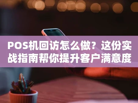 重庆POS机回访怎么做？这份实战指南帮你提升客户满意度