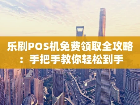 重庆乐刷POS机免费领取全攻略：手把手教你轻松到手
