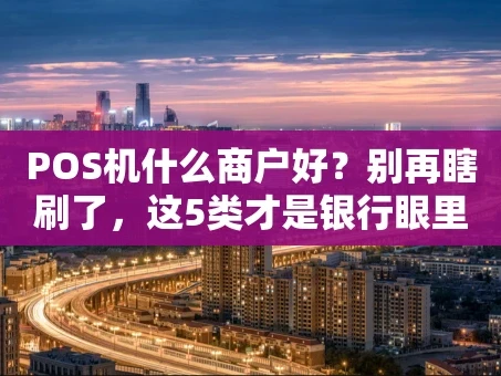 重庆POS机什么商户好？别再瞎刷了，这5类才是银行眼里的“优质客户”！