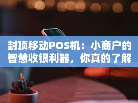 重庆封顶移动POS机：小商户的智慧收银利器，你真的了解吗？