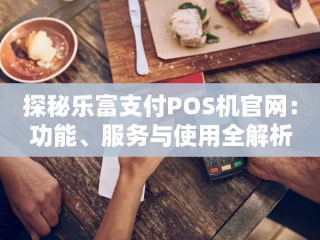重庆探秘乐富支付POS机官网：功能、服务与使用全解析