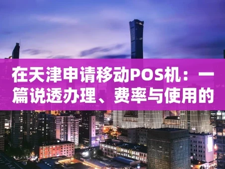 重庆在天津申请移动POS机：一篇说透办理、费率与使用的全攻略