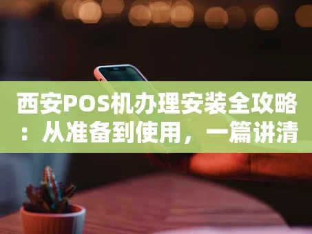 重庆西安POS机办理安装全攻略：从准备到使用，一篇讲清楚