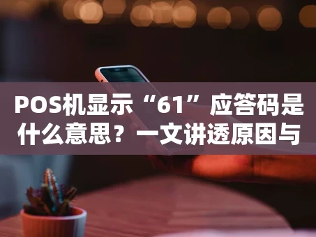 重庆POS机显示“61”应答码是什么意思？一文讲透原因与解决方法