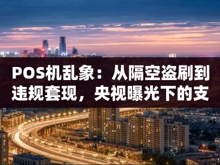重庆POS机乱象：从隔空盗刷到违规套现，央视曝光下的支付安全困局