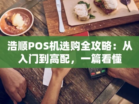 重庆浩顺POS机选购全攻略：从入门到高配，一篇看懂