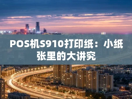 重庆POS机S910打印纸：小纸张里的大讲究