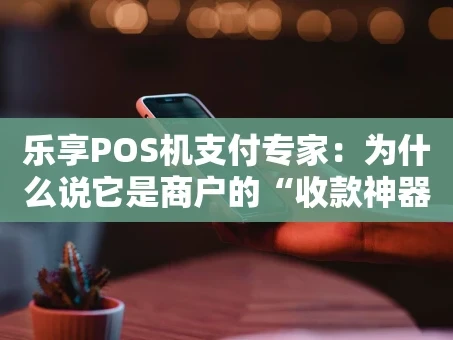 重庆乐享POS机支付专家：为什么说它是商户的“收款神器”？