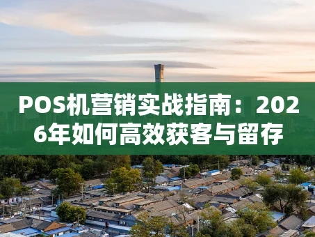 重庆POS机营销实战指南：2026年如何高效获客与留存
