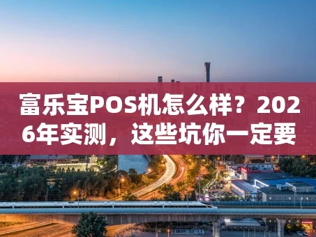重庆富乐宝POS机怎么样？2026年实测，这些坑你一定要避开！