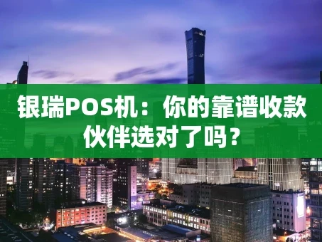 重庆银瑞POS机：你的靠谱收款伙伴选对了吗？
