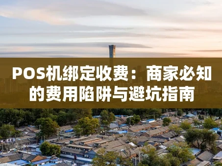 重庆POS机绑定收费：商家必知的费用陷阱与避坑指南