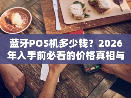 重庆蓝牙POS机多少钱？2026年入手前必看的价格真相与选购避坑指南