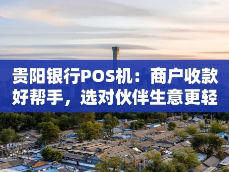 重庆贵阳银行POS机：商户收款好帮手，选对伙伴生意更轻松