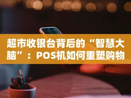 重庆超市收银台背后的“智慧大脑”：POS机如何重塑购物体验