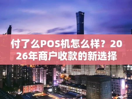 重庆付了么POS机怎么样？2026年商户收款的新选择