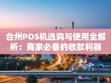 重庆台州POS机选购与使用全解析：商家必备的收款利器