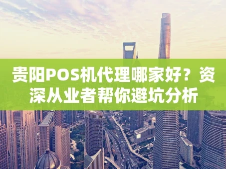 重庆贵阳POS机代理哪家好？资深从业者帮你避坑分析